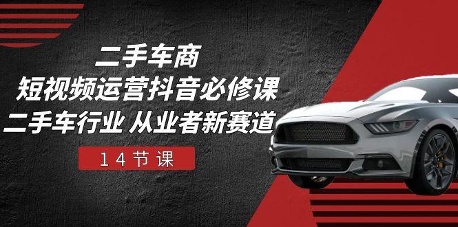 二手车商 短视频运营 抖音必修课，二手车行业 从业者新赛道(14节课-识享社