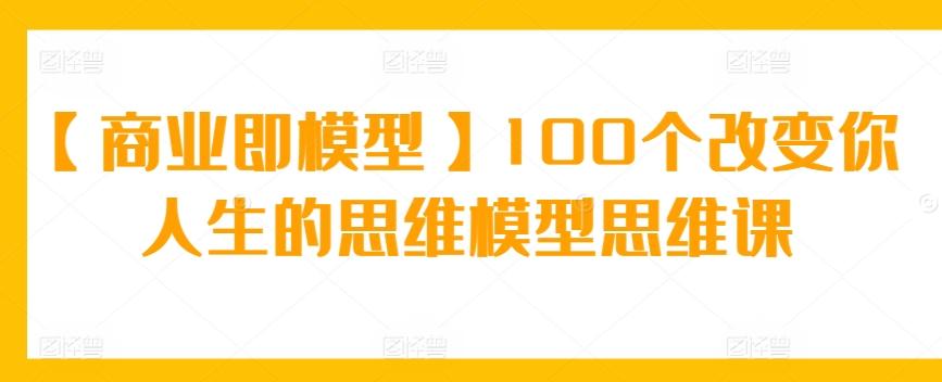 【商业即模型】100个改变你人生的思维模型思维课-识享社