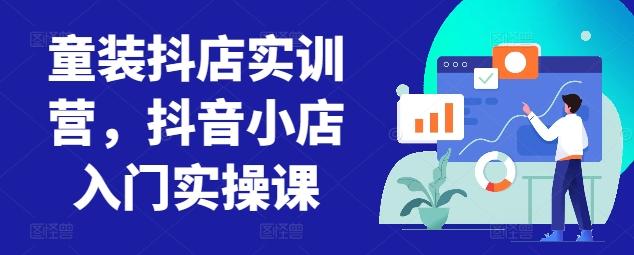 童装抖店实训营，抖音小店入门实操课-识享社