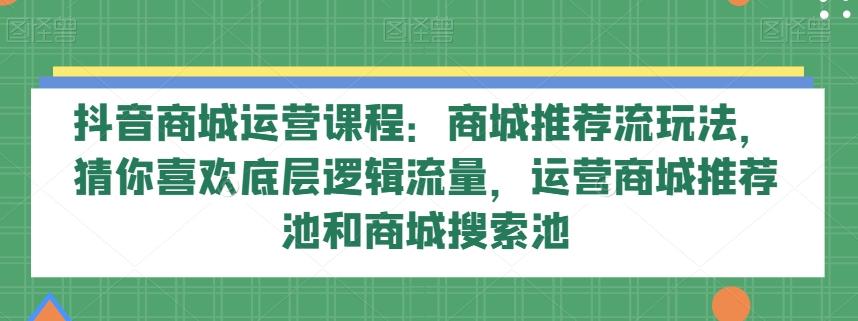 抖音商城运营课程：商城推荐流玩法，猜你喜欢底层逻辑流量，运营商城推荐池和商城搜索池-识享社