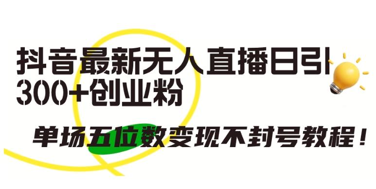 抖音最新无人直播日引300+创业粉，单场五位数变现不封号教程【揭秘】-识享社