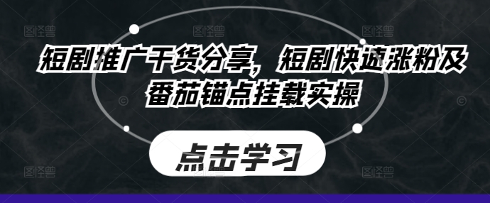 短剧推广干货分享,短剧快速涨粉及番茄锚点挂载实操-识享社