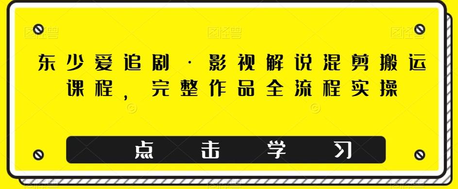 东少爱追剧·影视解说混剪搬运课程,完整作品全流程实操-识享社