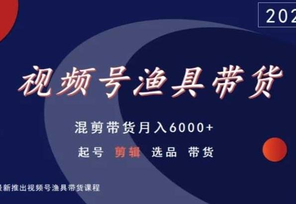 视频号渔具带货，混剪带货月入6000+，起号剪辑选品带货-识享社