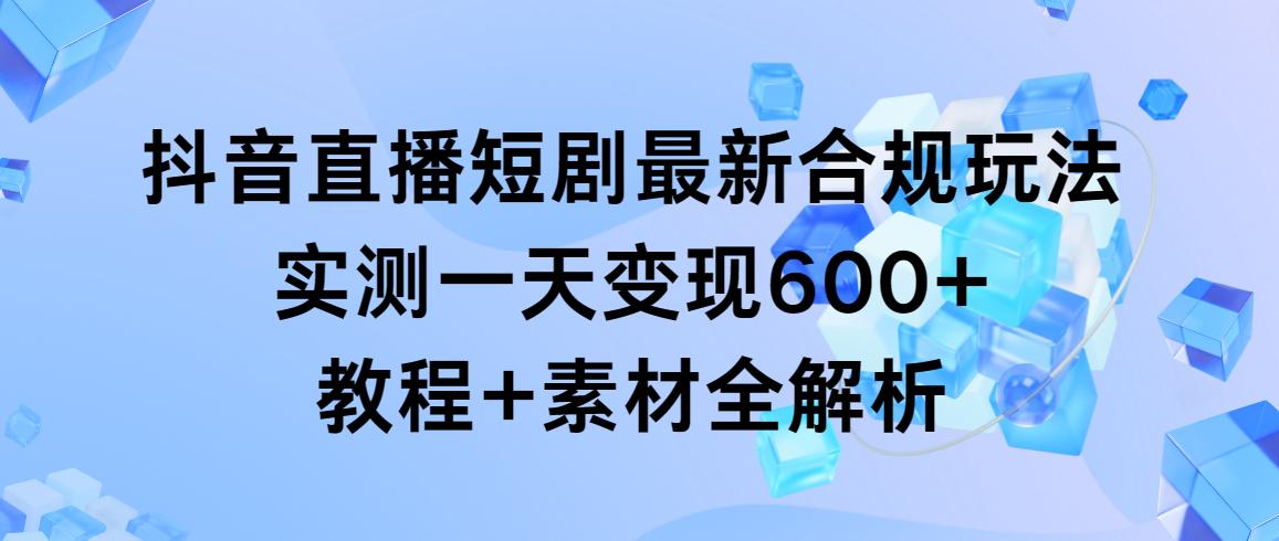 抖音直播短剧最新合规玩法，实测一天变现600+，教程+素材全解析-识享社