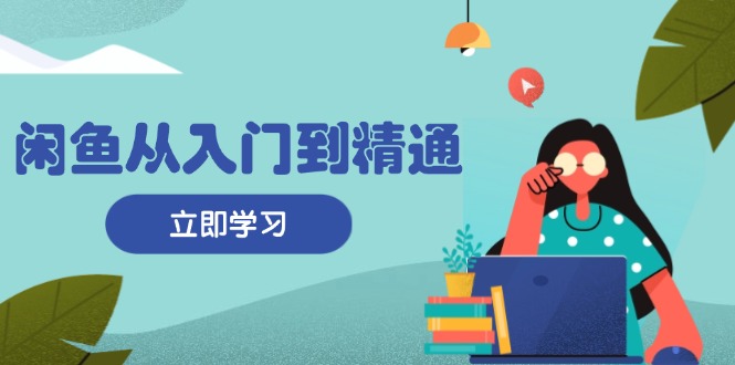 闲鱼从入门到精通：掌握商品发布全流程，每日流量获取技巧，快速高效变现-识享社