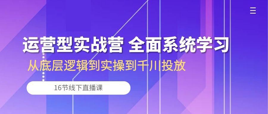 运营型实战营 全面系统学习-从底层逻辑到实操到千川投放(16节线下直播课-识享社