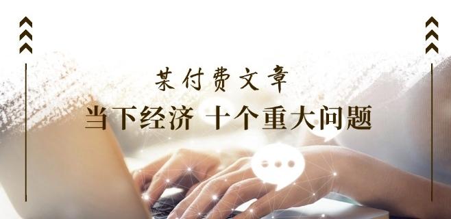 某付费文章《当下经济 十个重大问题》覆盖了大家关心的全部经济类话题-识享社