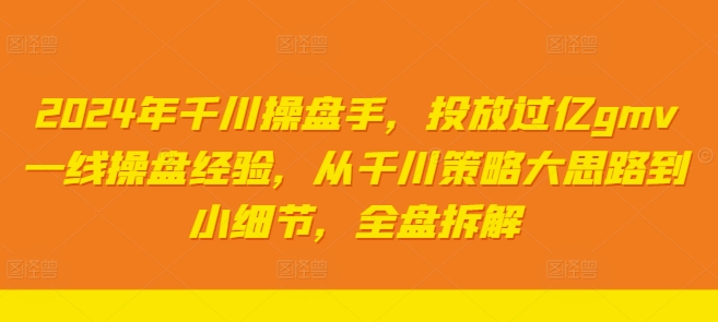 2024年千川操盘手，投放过亿gmv一线操盘经验，从千川策略大思路到小细节，全盘拆解-识享社