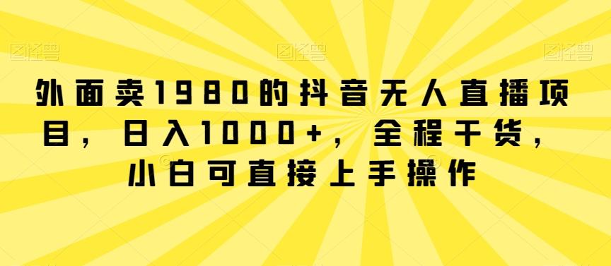 外面卖1980的抖音无人直播项目，日入1000+，全程干货，小白可直接上手操作【揭秘】-识享社