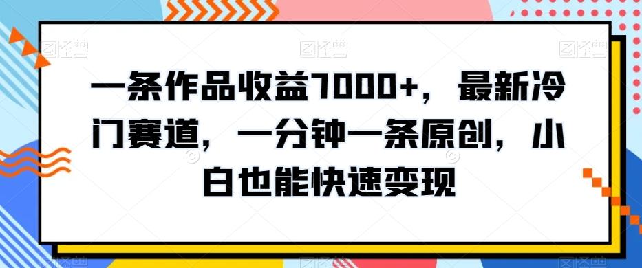 一条作品收益7000+,最新冷门赛道,一分钟一条原创,小白也能快速变现-识享社