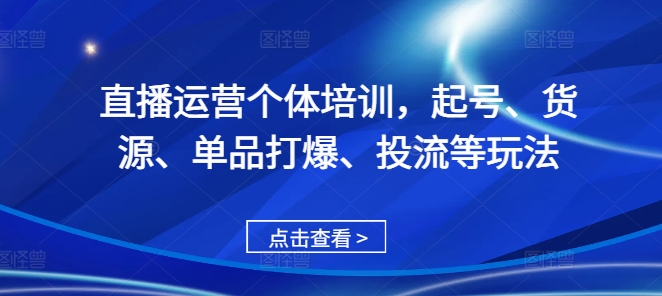 直播运营个体培训，起号、货源、单品打爆、投流等玩法-识享社