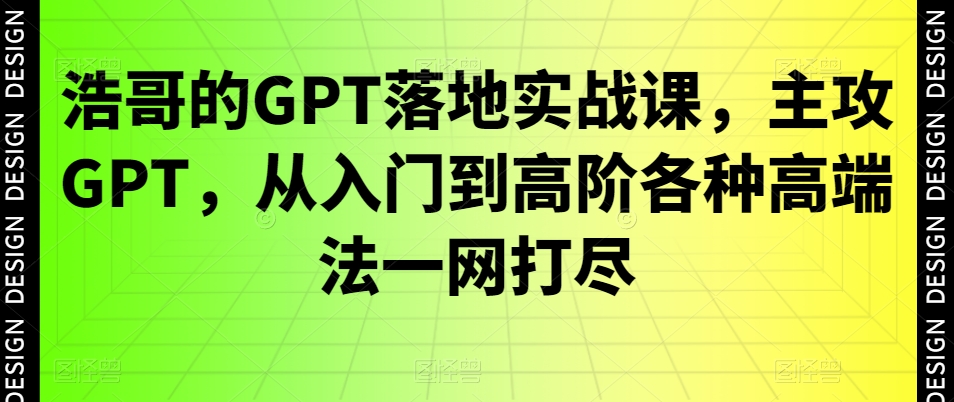浩哥的GPT落地实战课，主攻GPT，从入门到高阶各种高端法一网打尽-识享社