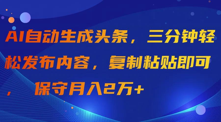(9811期)AI自动生成头条，三分钟轻松发布内容，复制粘贴即可， 保守月入2万+-识享社