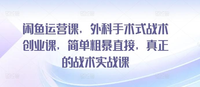 闲鱼运营课,外科手术式战术创业课,简单粗暴直接,真正的战术实战课-识享社