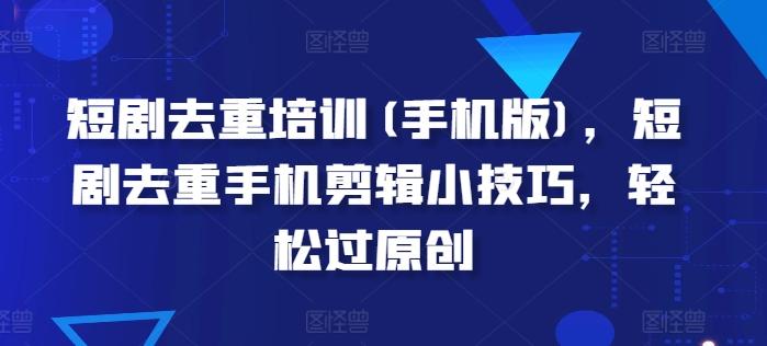短剧去重培训(手机版)，短剧去重手机剪辑小技巧，轻松过原创-识享社