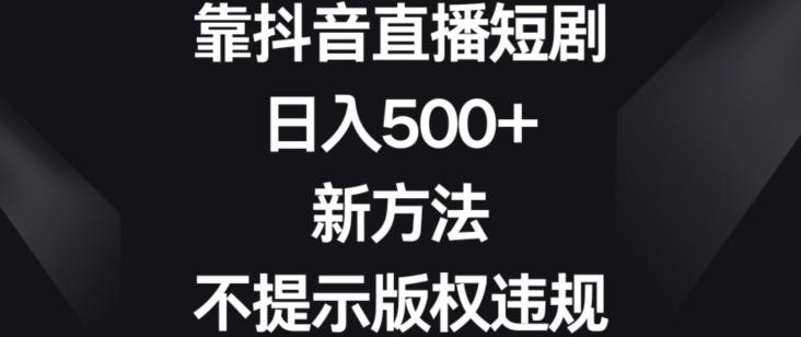 靠抖音直播短剧，日入500+，新方法、不提示版权违规【揭秘】-识享社