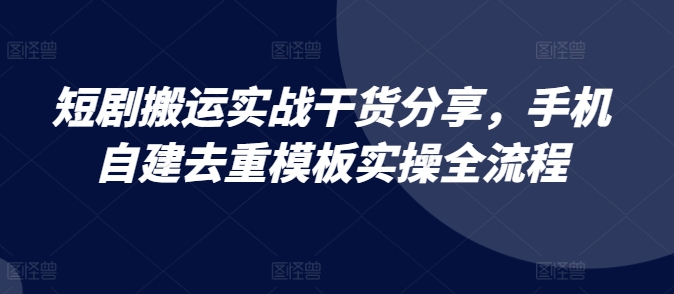 短剧搬运实战干货分享，手机自建去重模板实操全流程-识享社