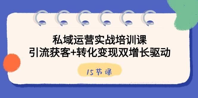 私域运营实战培训课，引流获客+转化变现双增长驱动（15节课）-识享社