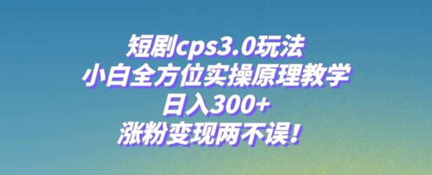 短剧cps3.0玩法,小白全方位实操原理教学,日入300+,涨粉变现两不误!-识享社