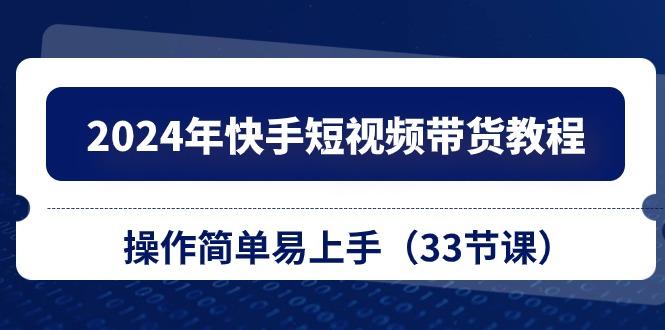 2024年快手短视频带货教程，操作简单易上手(33节课-识享社
