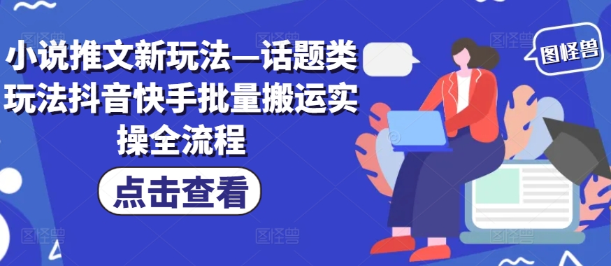 小说推文新玩法—话题类玩法抖音快手批量搬运实操全流程-识享社