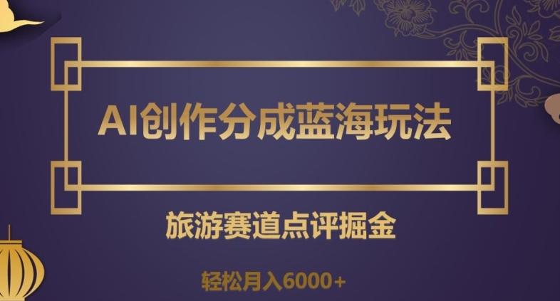 AI创作分成蓝海玩法，旅游赛道点评掘金，轻松月入6000+【揭秘】-识享社