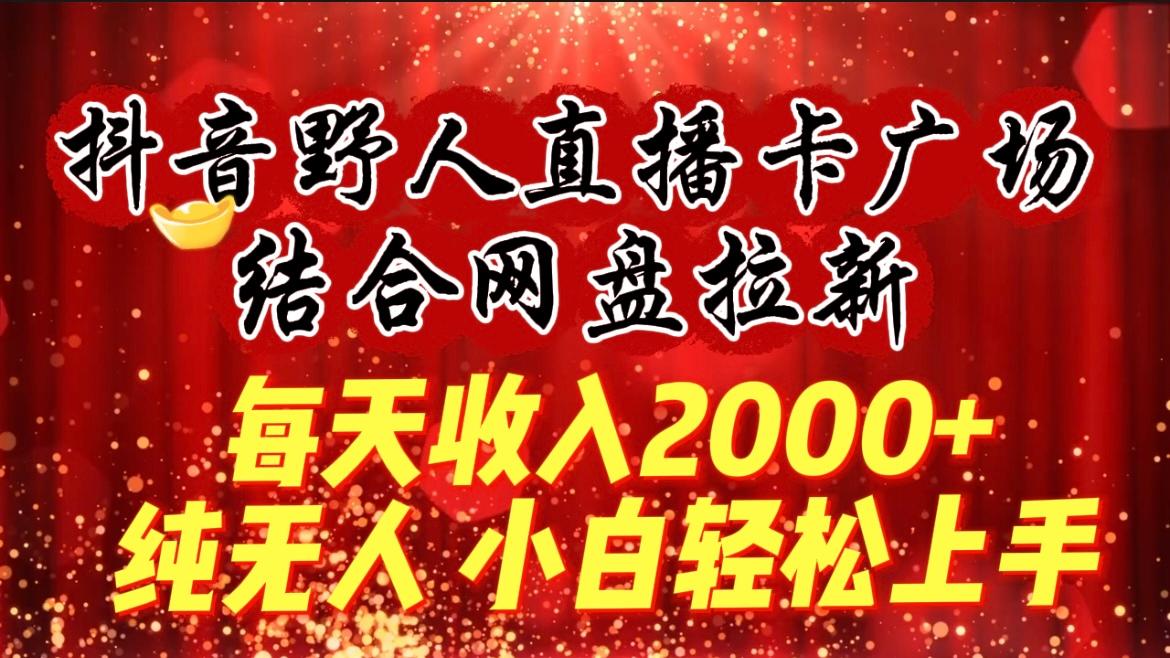 (9504期)每天收入2000+，抖音野人直播卡广场，结合网盘拉新，纯无人，小白轻松上手-识享社