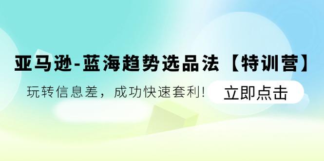 亚马逊-蓝海趋势选品法【特训营】：玩转信息差，成功快速套利!-识享社