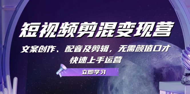 短视频剪混变现营:文案创作、配音及剪辑,无需颜值口才,快速上手运营-识享社