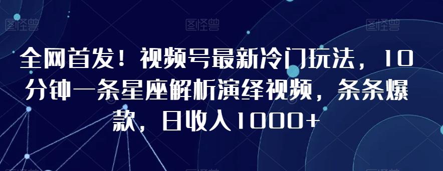 全网首发！视频号最新冷门玩法，10分钟一条星座解析演绎视频，条条爆款，日收入1000+【揭秘】-识享社