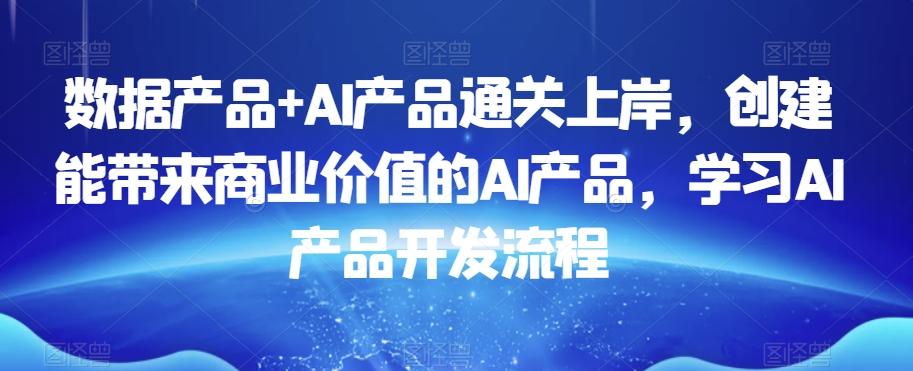 数据产品+AI产品通关上岸，创建能带来商业价值的AI产品，学习AI产品开发流程-识享社