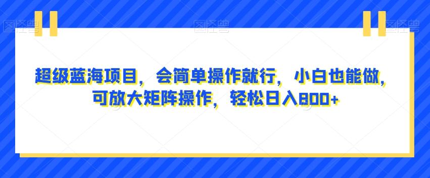 超级蓝海项目，会简单操作就行，小白也能做，可放大矩阵操作，轻松日入800+，-识享社