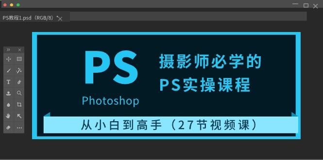 摄影师必学的PS实操课程:从小白到高手(27节视频课)-识享社