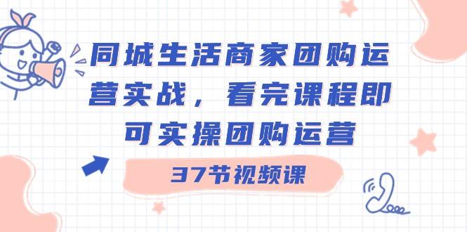 同城生活商家团购运营实战，看完课程即可实操团购运营（37节课）-识享社